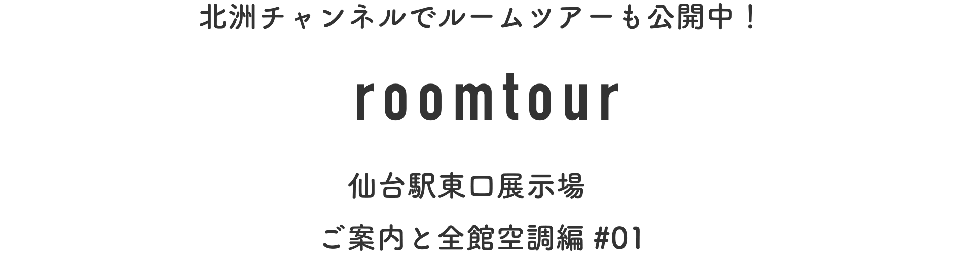北洲チャンネルでルームツアーも公開中！
roomtour
仙台駅東口展示場
ご案内と全館空調編#01